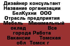 Дизайнер-консультант › Название организации ­ БелКухни, ООО › Отрасль предприятия ­ Мебель › Минимальный оклад ­ 60 000 - Все города Работа » Вакансии   . Томская обл.,Томск г.